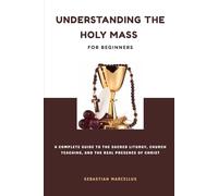 Understanding the Holy Mass for Beginners: A Complete Guide to the Sacred Liturgy, Church Teaching, and the Real Presence of Christ (Catholic Theology for Beginners Series)
