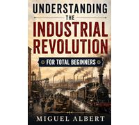 Understanding the Industrial Revolution: For Total Beginners