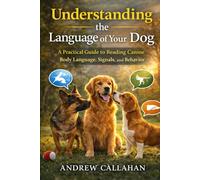 Understanding the Language of Your Dog: A Practical Guide to Reading Canine Body Language, Signals, and Behavior