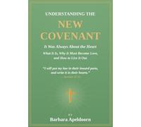 UNDERSTANDING THE NEW COVENANT: It Was Always About The Heart - What It is, Why it Must Become Love, and How to Live it Out