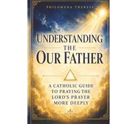Understanding the Our Father: A Catholic Guide to Praying the Lord’s Prayer More Deeply