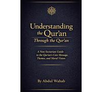Understanding the Qur’an Through the Qur’an: A Non-Sectarian Guide to the Qur’an’s Core Message, Themes, and Moral Vision