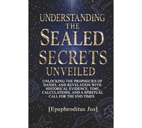 UNDERSTANDING THE SEAL SECRETS UNVEILED: UNLOCKING THE PROPHECIES OF DANIEL AND REVELATION WITH HISTORICAL EVIDENCE, TIME CALCULATIONS, AND A SPRITUAL CALL FOR THE END TIMES