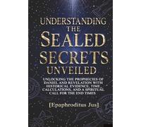 UNDERSTANDING THE SEAL SECRETS UNVEILED: UNLOCKING THE PROPHECIES OF DANIEL AND REVELATION WITH HISTORICAL EVIDENCE, TIME CALCULATIONS, AND A SPRITUAL CALL FOR THE END TIMES