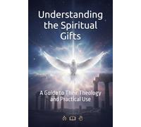 Understanding the Spiritual Gifts: A Guide to Their Theology and Practical Use