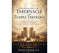 Understanding The Tabernacle and Temple Theology: A Comprehensive Biblical Study Of The Tabernacle, The Temple, Christ, The Church, And Eternity