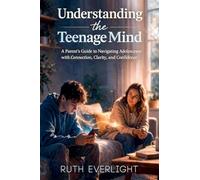 Understanding the Teenage Mind: A Parent's Guide to Navigating Adolescence with Connection, Clarity, and Confidence