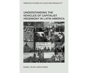 Understanding the Vehicles of Capitalist Hegemony in Latin America: Capitalism in Context (Emerald Studies in Class and Inequality)