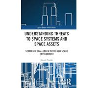 Understanding Threats to Space Systems and Space Assets: Strategic Challenges in The New Space Environment (Space Power and Politics)