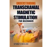 UNDERSTANDING TRANSCRANIAL MAGNETIC STIMULATION FOR BEGINNERS: Everything You Need To Know About Harnessing Magnetic Therapy For Mental Clarity, Pain Relief, And Cognitive Enhancement