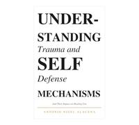 Understanding Trauma and Self Defense Mechanisms: And Their Impact On Healing You