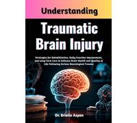 Understanding Traumatic Brain Injury: Strategies for Rehabilitation, Daily Function Improvement, and Long-Term Care to Enhance Brain Health and Quality of Life Following Serious Neurological Trauma