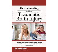Understanding Traumatic Brain Injury: The Complete Step-by-Step Guide for Survivors, Caregivers, and Families From the First Day of Confusion to a Future of Hope, Healing, and Rediscovered Identity