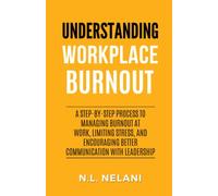 Understanding Workplace Burnout: A Step-by-Step Process to Managing Burnout at Work, Limiting Stress, and Encouraging Better Communication With Leadership