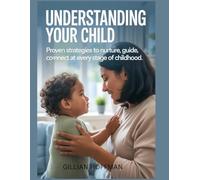 Understanding Your Child: Proven Strategies to Nurture, Guide, and Connect at Every Stage of Childhood