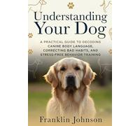 Understanding Your Dog: A Practical Guide to Decoding Canine Body Language, Correcting Bad Habits, and Stress-Free Behavior Training