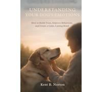 UNDERSTANDING YOUR DOG’S EMOTIONS: How to Build Trust, Improve Behaviour, and Create a Calm, Lasting Bond