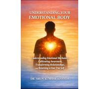 UNDERSTANDING YOUR EMOTIONAL BODY: Understanding Emotional Mechanics, Cultivating Awareness, Transforming Relationships, and Returning to Your True Self (Emotional Healing)