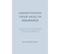 UNDERSTANDING YOUR HEALTH INSURANCE: A practical guide to understanding, choosing, and using your health coverage with confidence