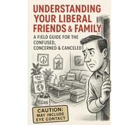 Understanding Your Liberal Friends & Family: A Field Guide for the Confused, Concerned & Canceled