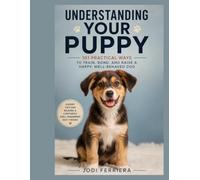 Understanding Your Puppy: 101 practical ways to Train, Bond and Raise a Happy, Well Behaved Dog