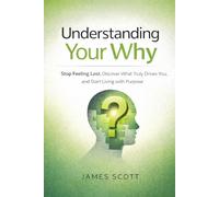 Understanding Your Why: Stop Feeling Lost, Discover What Truly Drives You, and Start Living with Purpose