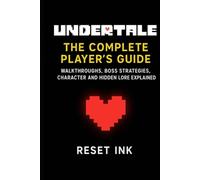 Undertale: The Complete Player’s Guide: Walkthroughs, Boss Strategies, Character and Hidden Lore Explained