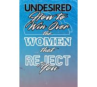 Undesired: How to Win Over the Women that Reject You (Unhinged)