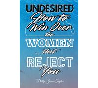 Undesired: How to Win Over the Women that Reject You (Unhinged)