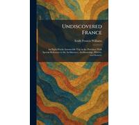 Undiscovered France: An Eight-Weeks Automobile Trip in the Provinces With Special Reference to the Architecture, Archhaeology, History, and Scenery