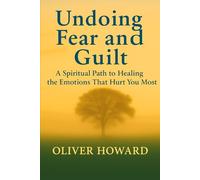 Undoing Fear and Guilt: A Spiritual Path to Healing the Emotions That Hurt You Most