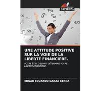 UNE ATTITUDE POSITIVE SUR LA VOIE DE LA LIBERTÉ FINANCIÈRE.: VOTRE ÉTAT D'ESPRIT DÉTERMINE VOTRE LIBERTÉ FINANCIÈRE.