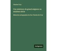 Une existence de grand seigneur au seizième siècle: Mémoires autographes du Duc Charles de Croy