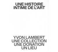 Une histoire intime de l’art: Yvon Lambert, une collection, une donation, un lieu
