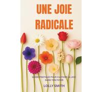 UNE JOIE RADICALE: Guide pratique pour cultiver la joie dans ton foyer