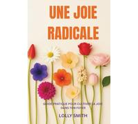UNE JOIE RADICALE: Guide pratique pour cultiver la joie dans ton foyer