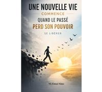 Une Nouvelle Vie Commence Quand le Passé Perd Son Pouvoir - Se Libérer: Arrête de revivre ce qui t’a blessé, libère-toi du passé et reprends le ... avancer avec clarté, confiance et sérénité