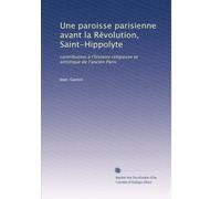 Une paroisse parisienne avant la Révolution, Saint-Hippolyte: contribution à l'histoire religieuse et artistique de l'ancien Paris