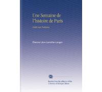 Une Semaine de l'histoire de Paris: Dédié Aux Parisiens.
