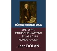 UNE URNE ÉTRUSQUE M’ATTEND - ÉCLATS D’UN MONDE ANCIEN: MÉMOIRES DU COMTE DE CAYLUS ÉCRITS DANS SES DERNIERS JOURS