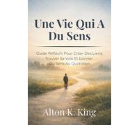 Une Vie Qui A Du Sens: Guide Réfléchi Pour Créer Des Liens, Trouver Sa Voie Et Donner Du Sens Au Quotidien