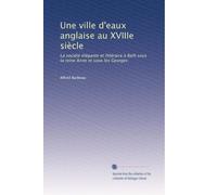 Une ville d'eaux anglaise au XVIIIe siècle: La société élégante et littéraire à Bath sous la reine Anne et sous les Georges