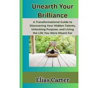 Unearth Your Brilliance: A Transformational Guide to Discovering Your Hidden Talents, Unlocking Purpose, and Living the Life You Were Meant For