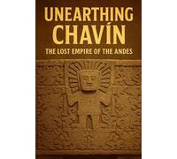 Unearthing Chavín: The Lost Empire of the Andes (Forgotten wonders of Ancient civilizations)