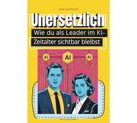 Unersetzlich - Wie du als Leader im KI-Zeitalter sichtbar bleibst: Leadership-Sachbuch für Führungskräfte, Unternehmer:innen und HR im Zeitalter von KI und digitaler Transformation