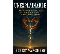 UNEXPLAINABLE: WHY THE MIRACLES OF GOD DEFY SCIENCE - AND STRENGTHEN FAITH.