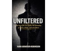 Unfiltered: The Cost of the Lies Leaders Tell Themselves, at Work, at Home, and in the Mirror