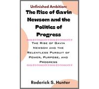 Unfinished Ambition: The Rise of Gavin Newsom and the Politics of Progress: The Rise of Gavin Newsom and the Relentless Pursuit of Power, Purpose, and Progress