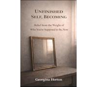 UNFINISHED SELF, BECOMING: Relief from the Weight of Who You're Supposed to Be, Now (THE UNFINISHED SERIES)