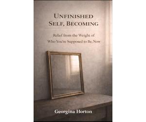 UNFINISHED SELF, BECOMING: Relief from the Weight of Who You're Supposed to Be, Now (THE UNFINISHED SERIES)
